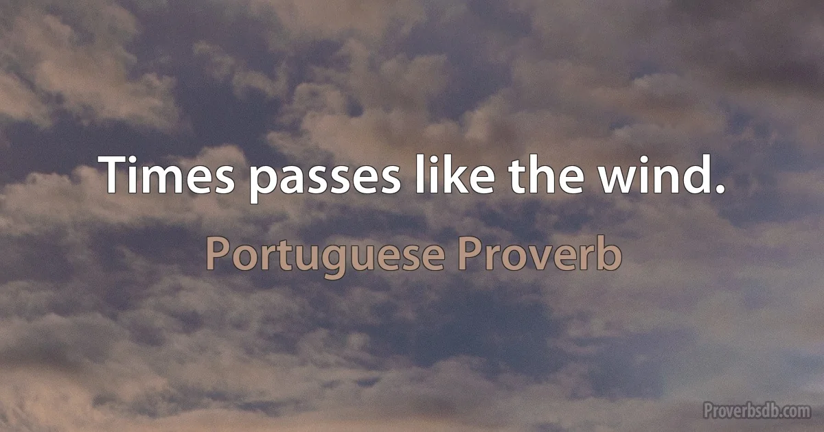 Times passes like the wind. (Portuguese Proverb)