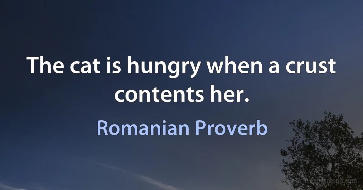 The cat is hungry when a crust contents her. (Romanian Proverb)