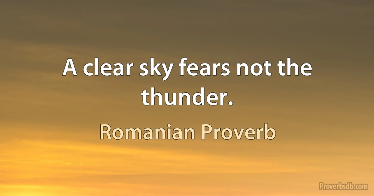 A clear sky fears not the thunder. (Romanian Proverb)