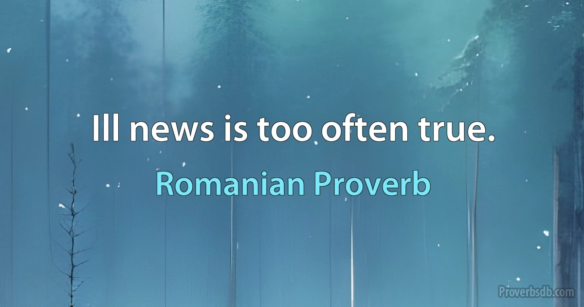 Ill news is too often true. (Romanian Proverb)