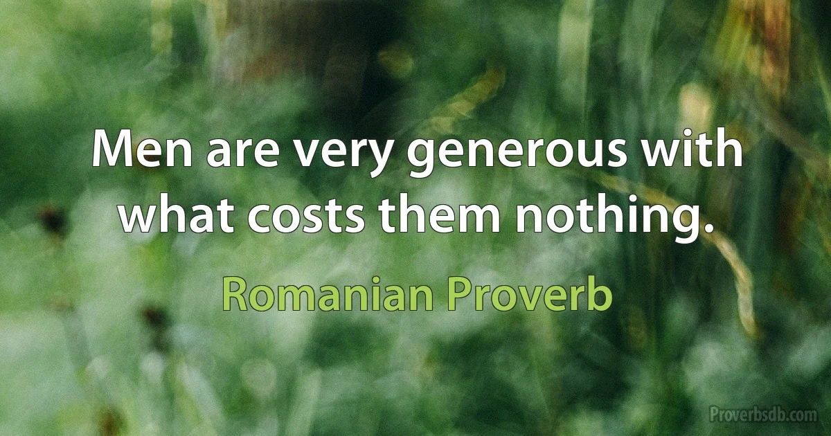 Men are very generous with what costs them nothing. (Romanian Proverb)