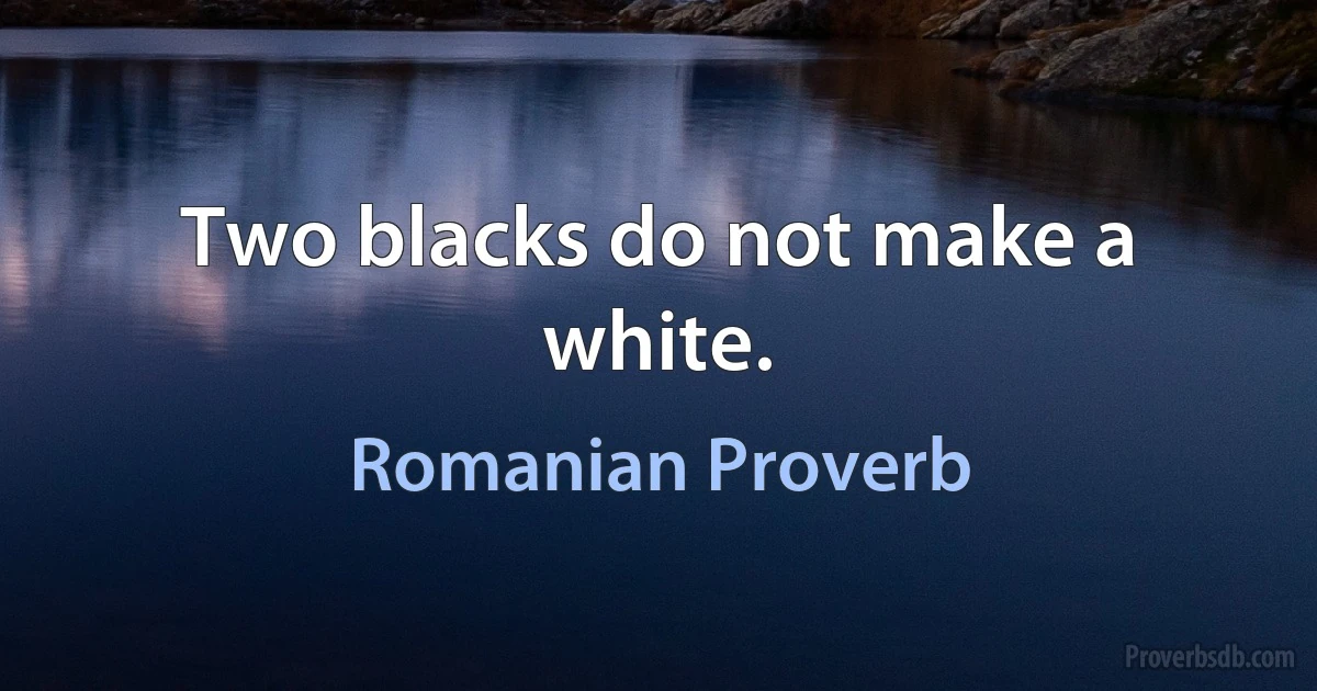 Two blacks do not make a white. (Romanian Proverb)