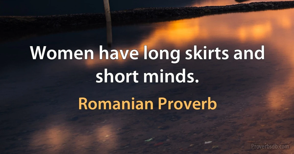 Women have long skirts and short minds. (Romanian Proverb)