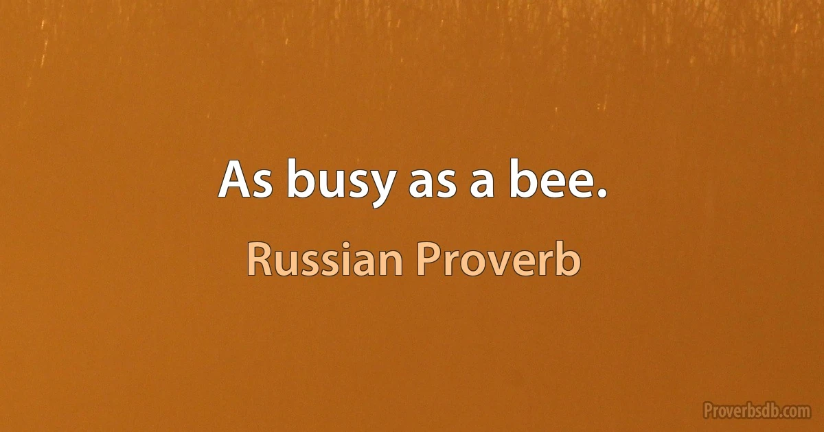 As busy as a bee. (Russian Proverb)