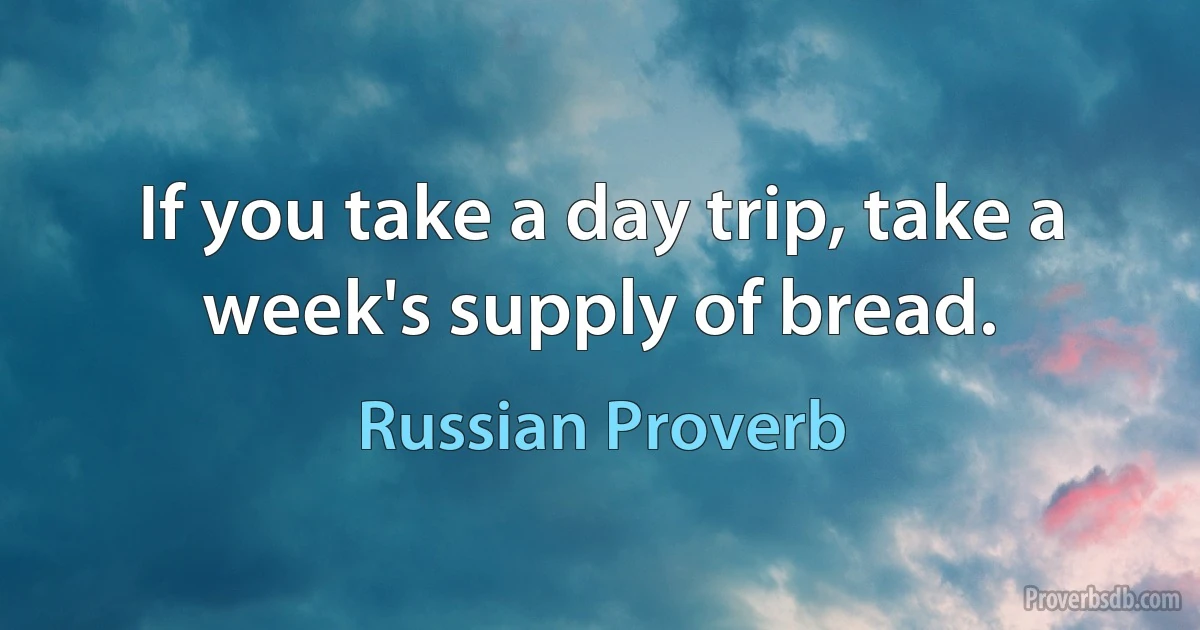 If you take a day trip, take a week's supply of bread. (Russian Proverb)