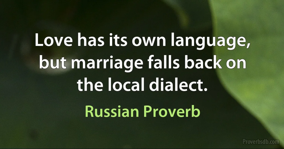 Love has its own language, but marriage falls back on the local dialect. (Russian Proverb)