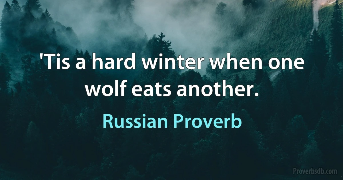 'Tis a hard winter when one wolf eats another. (Russian Proverb)