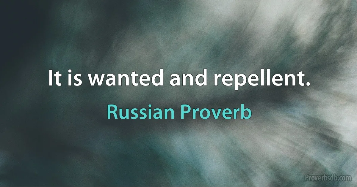 It is wanted and repellent. (Russian Proverb)