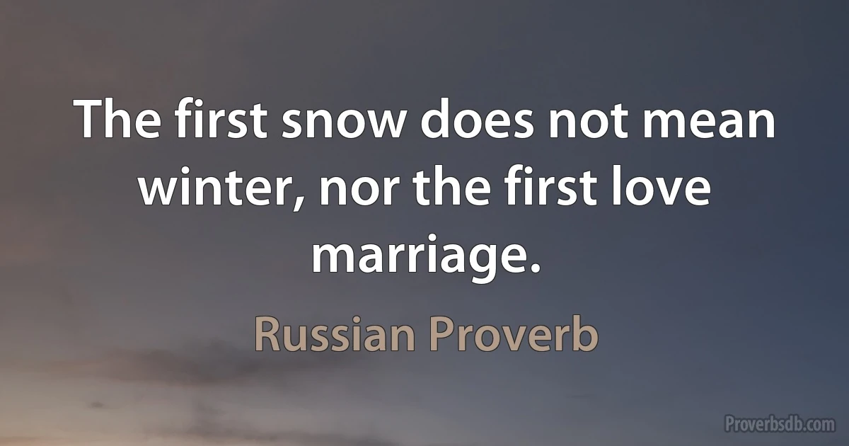 The first snow does not mean winter, nor the first love marriage. (Russian Proverb)