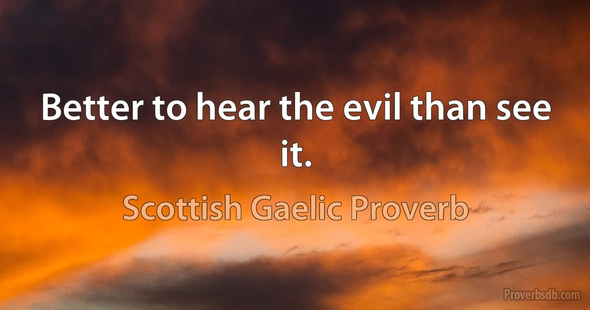 Better to hear the evil than see it. (Scottish Gaelic Proverb)