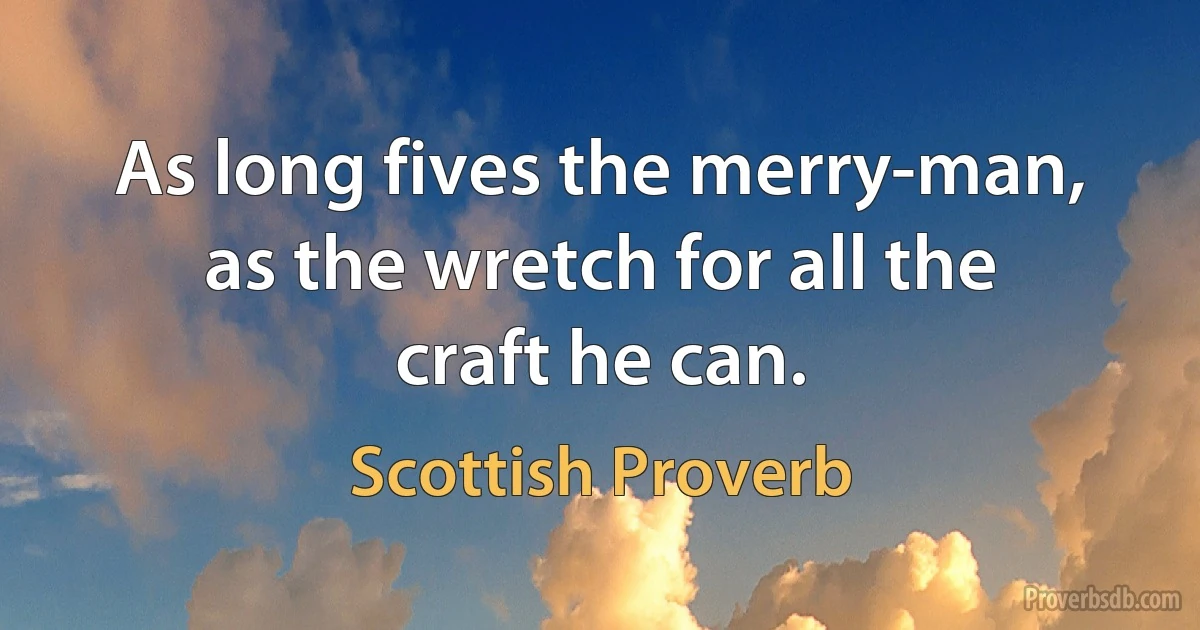 As long fives the merry-man, as the wretch for all the craft he can. (Scottish Proverb)