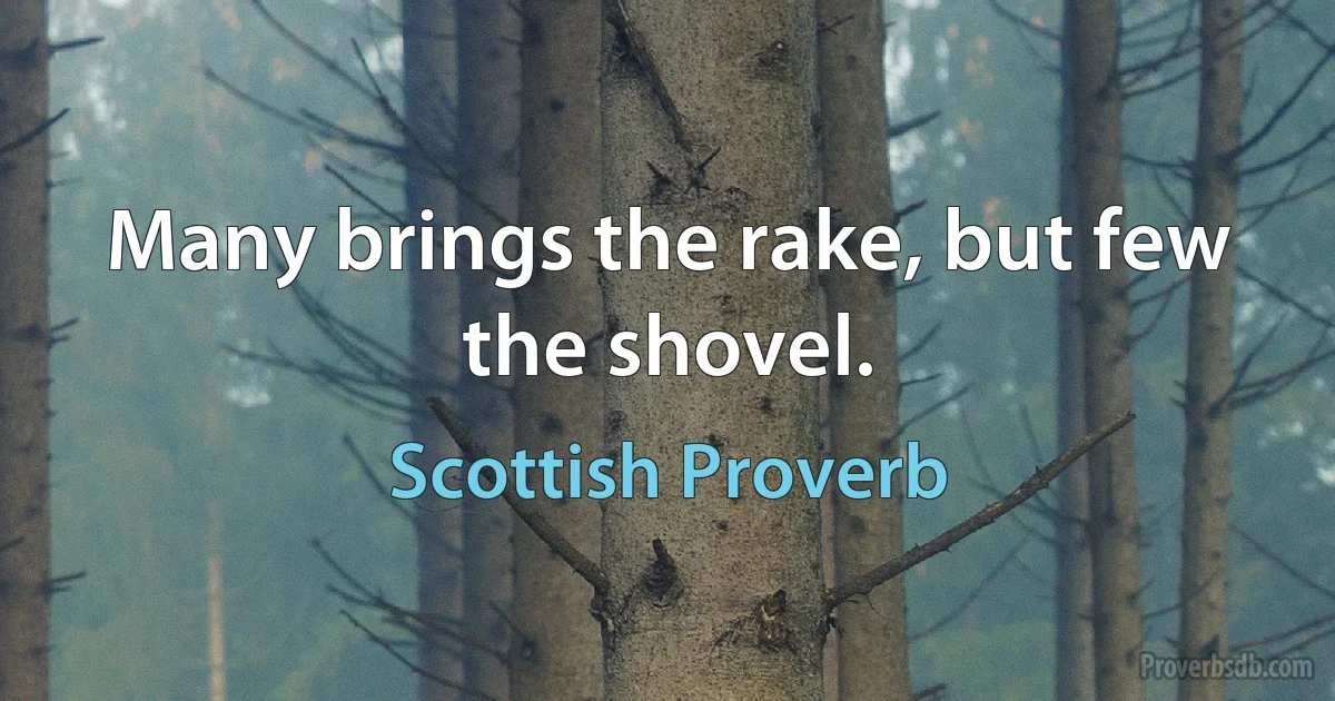 Many brings the rake, but few the shovel. (Scottish Proverb)