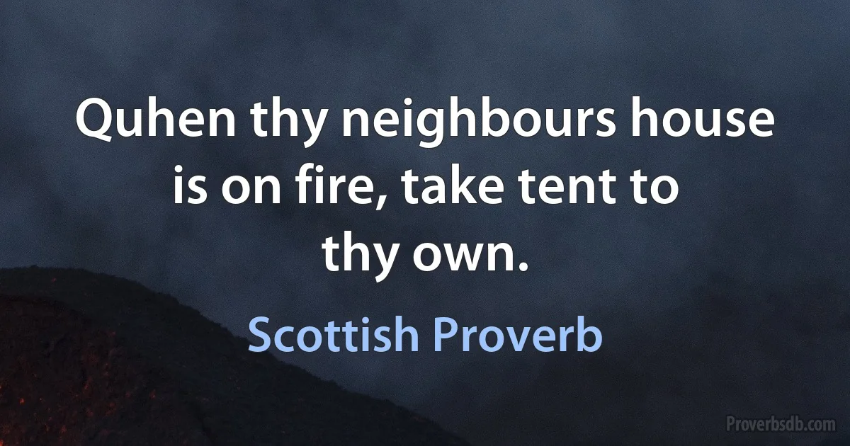 Quhen thy neighbours house is on fire, take tent to thy own. (Scottish Proverb)