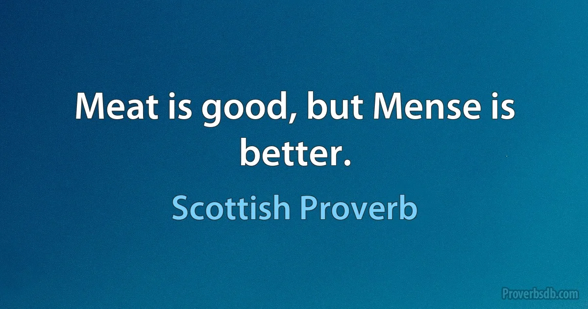 Meat is good, but Mense is better. (Scottish Proverb)