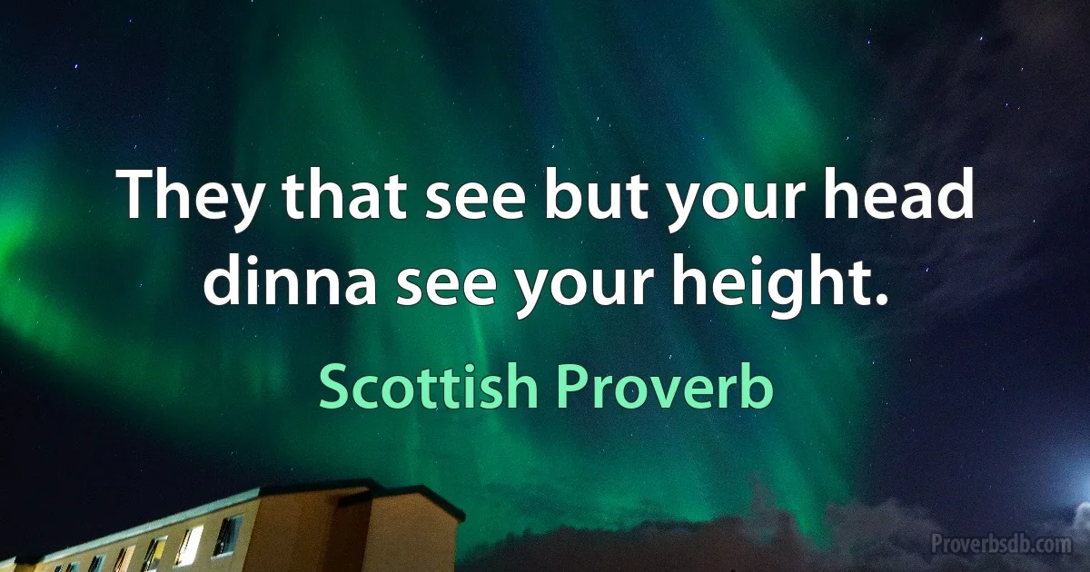 They that see but your head dinna see your height. (Scottish Proverb)