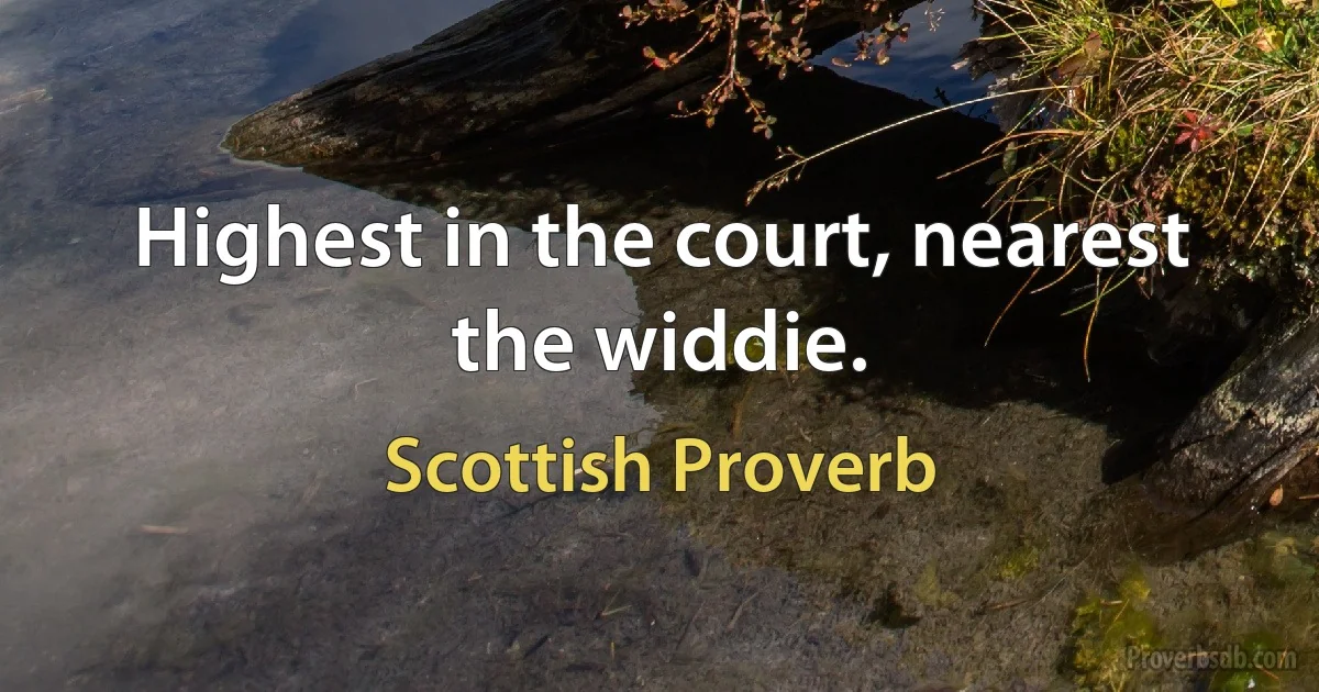 Highest in the court, nearest the widdie. (Scottish Proverb)