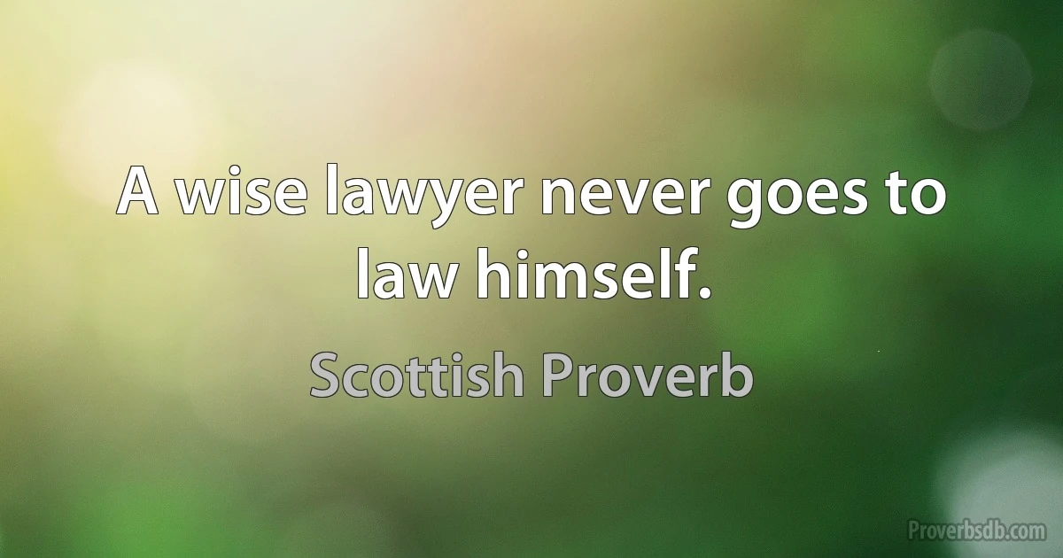 A wise lawyer never goes to law himself. (Scottish Proverb)