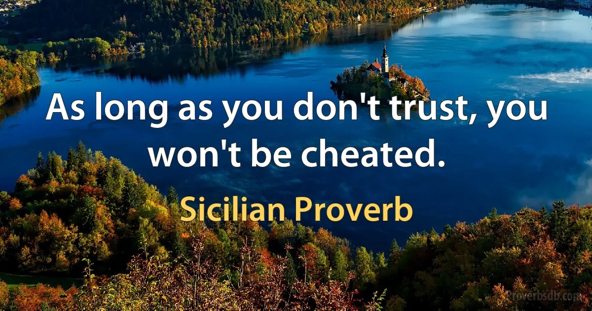 As long as you don't trust, you won't be cheated. (Sicilian Proverb)