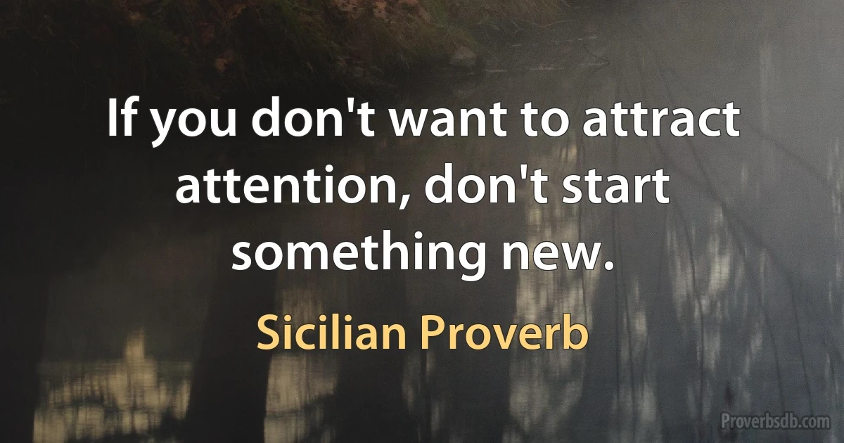 If you don't want to attract attention, don't start something new. (Sicilian Proverb)