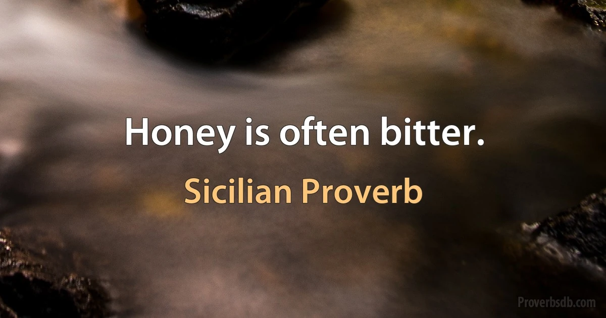 Honey is often bitter. (Sicilian Proverb)