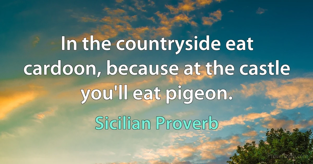 In the countryside eat cardoon, because at the castle you'll eat pigeon. (Sicilian Proverb)