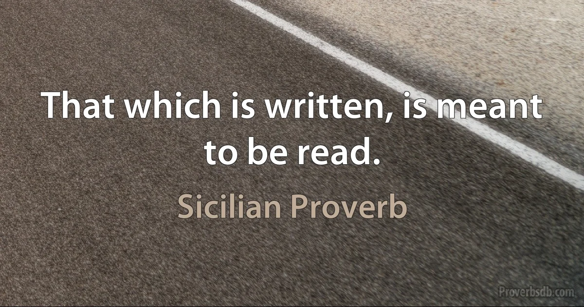 That which is written, is meant to be read. (Sicilian Proverb)