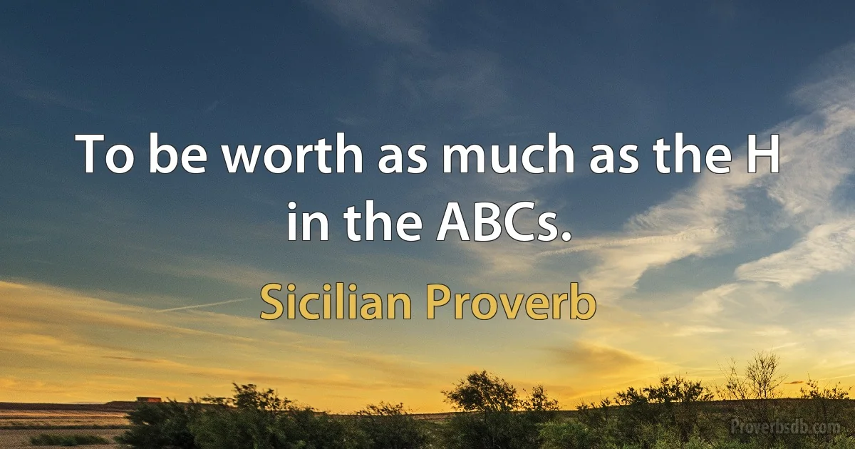 To be worth as much as the H in the ABCs. (Sicilian Proverb)