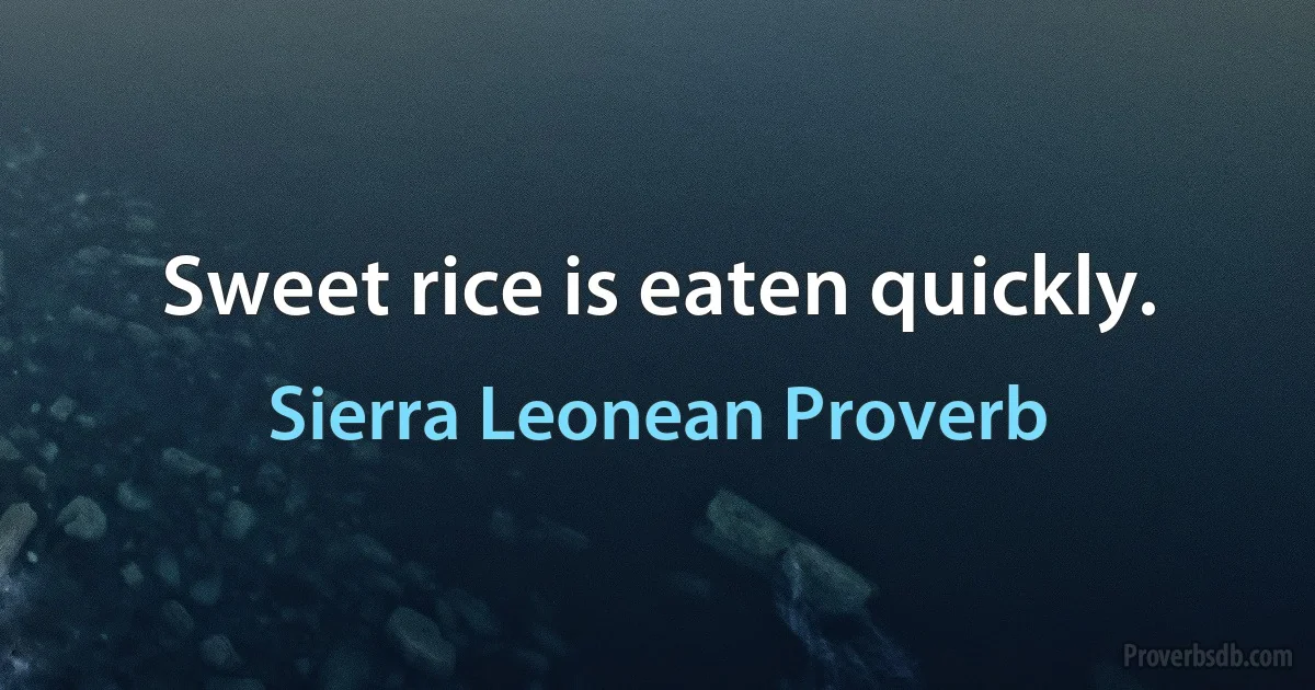 Sweet rice is eaten quickly. (Sierra Leonean Proverb)