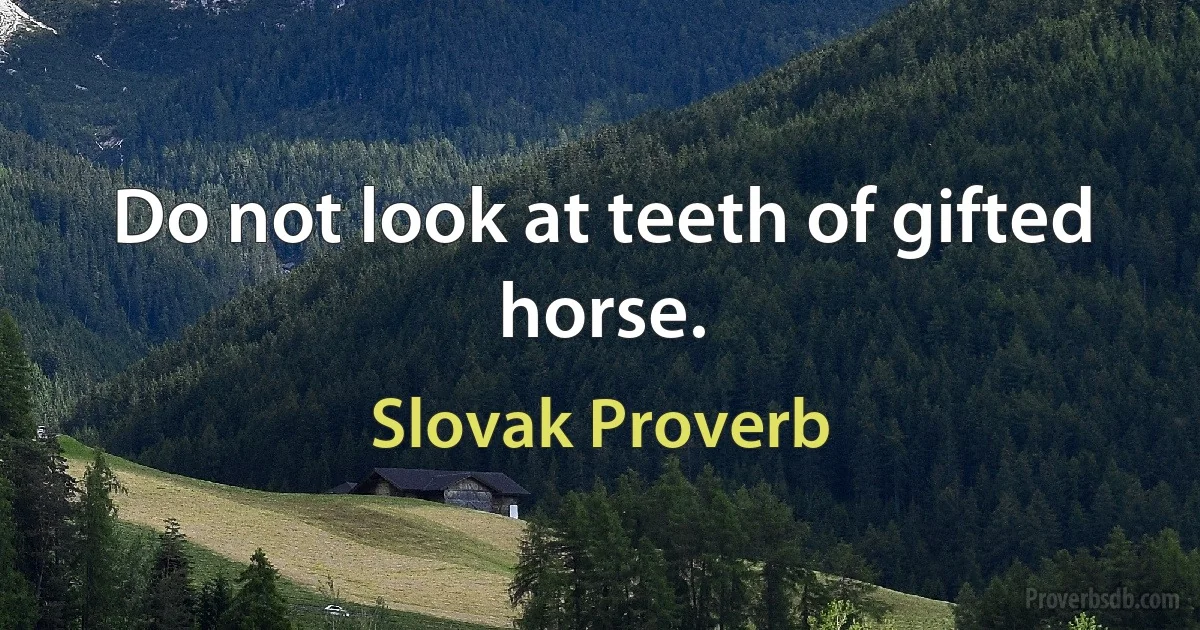 Do not look at teeth of gifted horse. (Slovak Proverb)