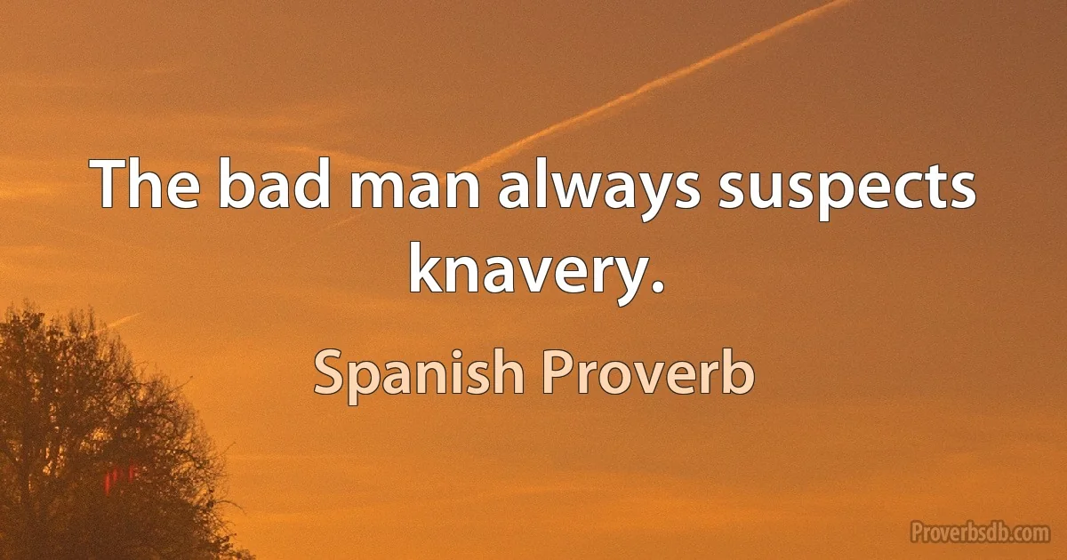 The bad man always suspects knavery. (Spanish Proverb)