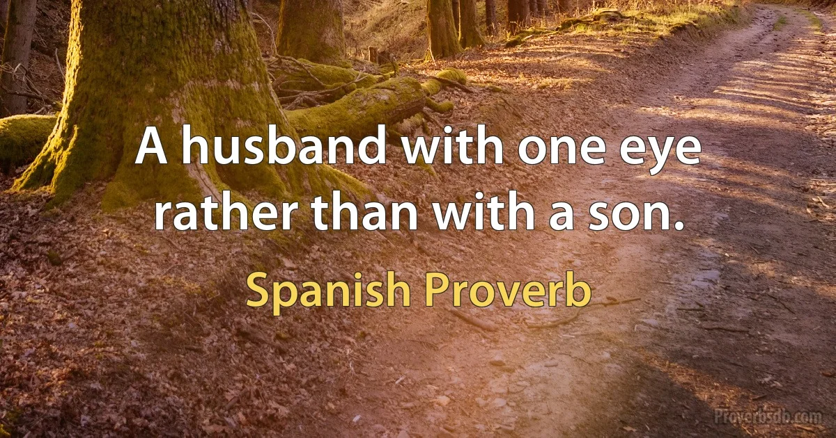 A husband with one eye rather than with a son. (Spanish Proverb)