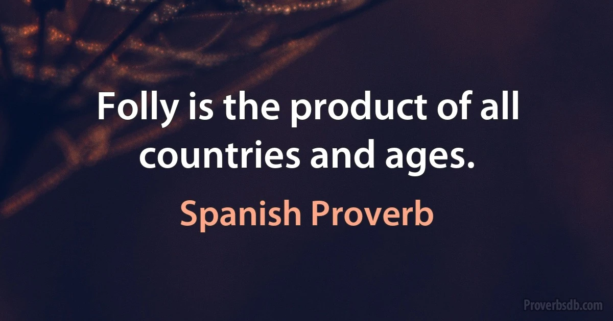 Folly is the product of all countries and ages. (Spanish Proverb)