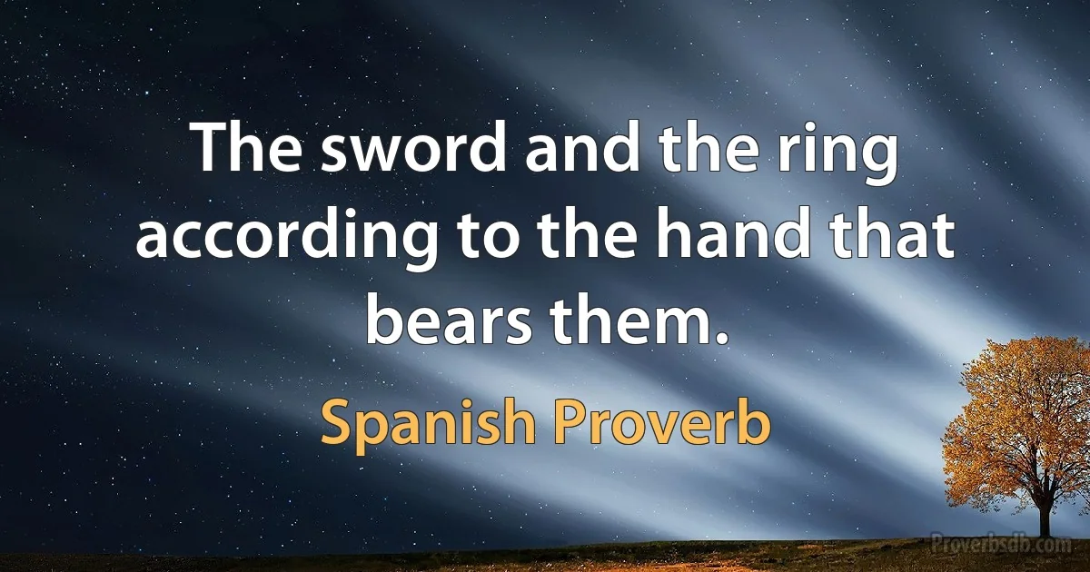 The sword and the ring according to the hand that bears them. (Spanish Proverb)