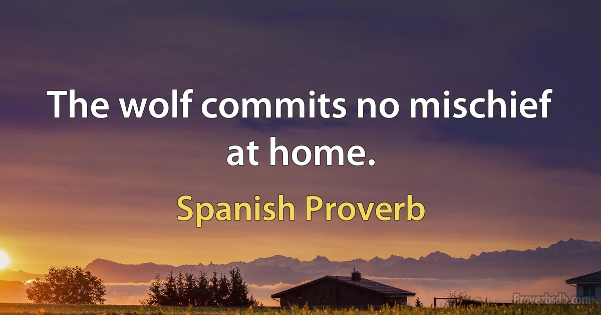 The wolf commits no mischief at home. (Spanish Proverb)