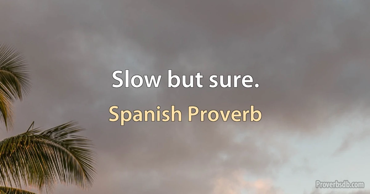 Slow but sure. (Spanish Proverb)