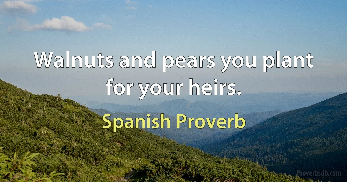 Walnuts and pears you plant for your heirs. (Spanish Proverb)