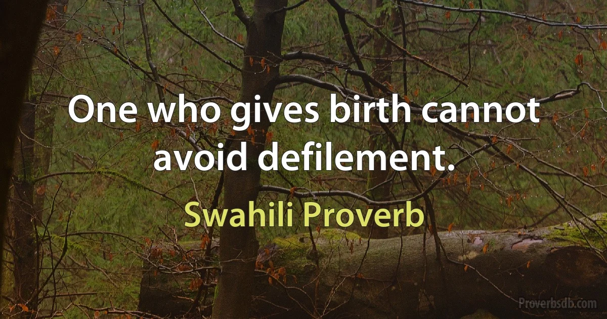 One who gives birth cannot avoid defilement. (Swahili Proverb)