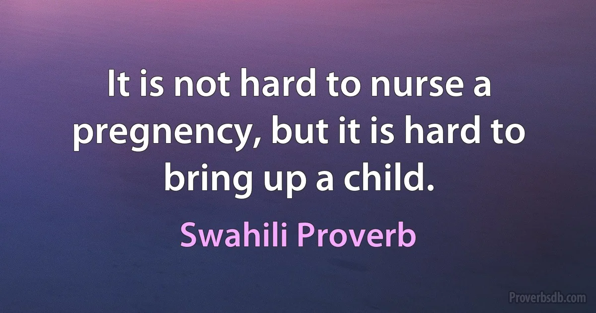 It is not hard to nurse a pregnency, but it is hard to bring up a child. (Swahili Proverb)