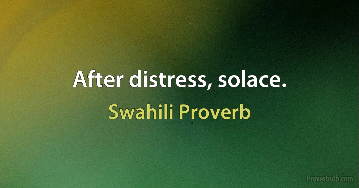 After distress, solace. (Swahili Proverb)