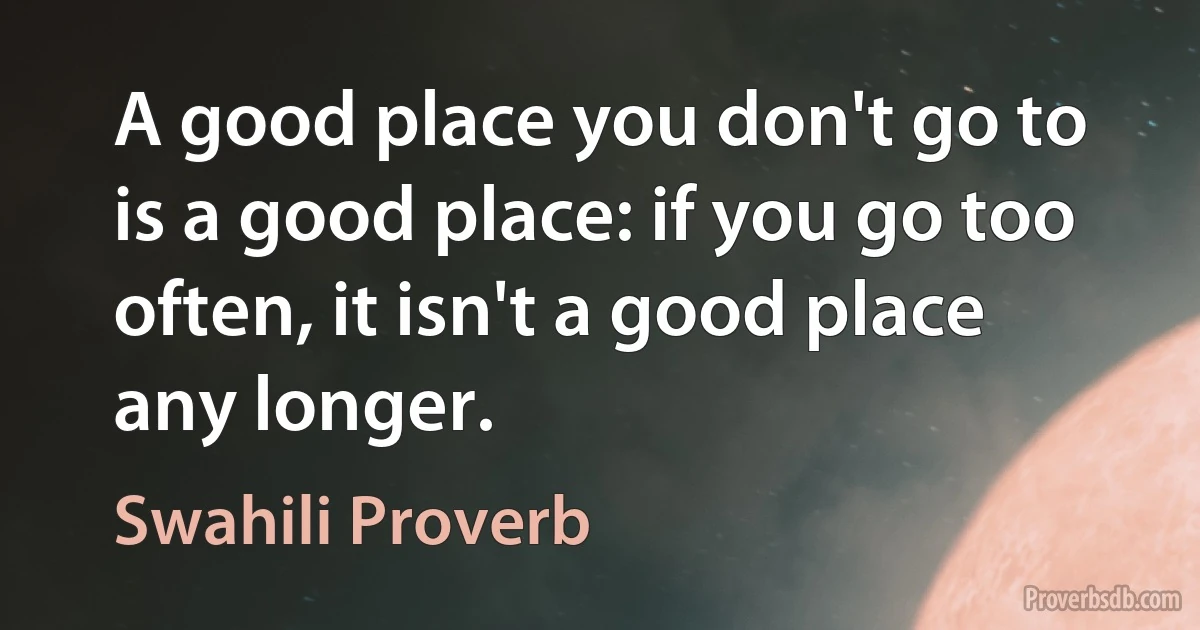 A good place you don't go to is a good place: if you go too often, it isn't a good place any longer. (Swahili Proverb)