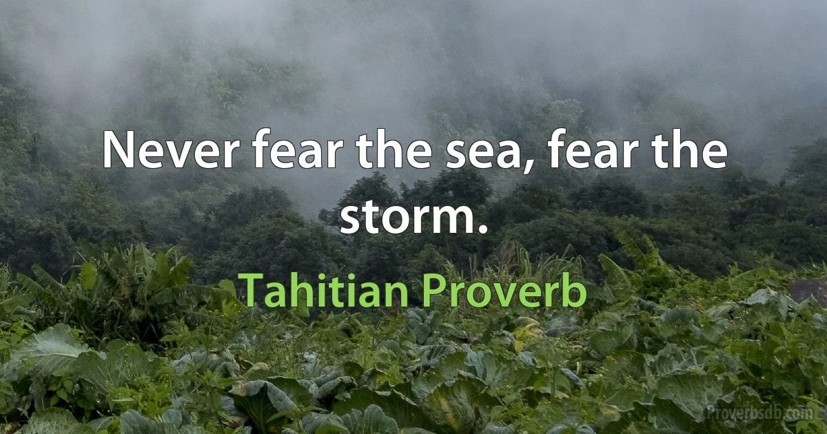 Never fear the sea, fear the storm. (Tahitian Proverb)