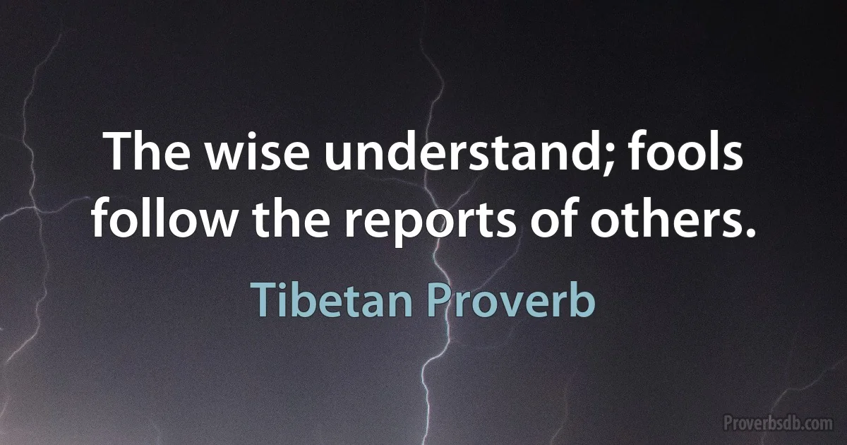 The wise understand; fools follow the reports of others. (Tibetan Proverb)