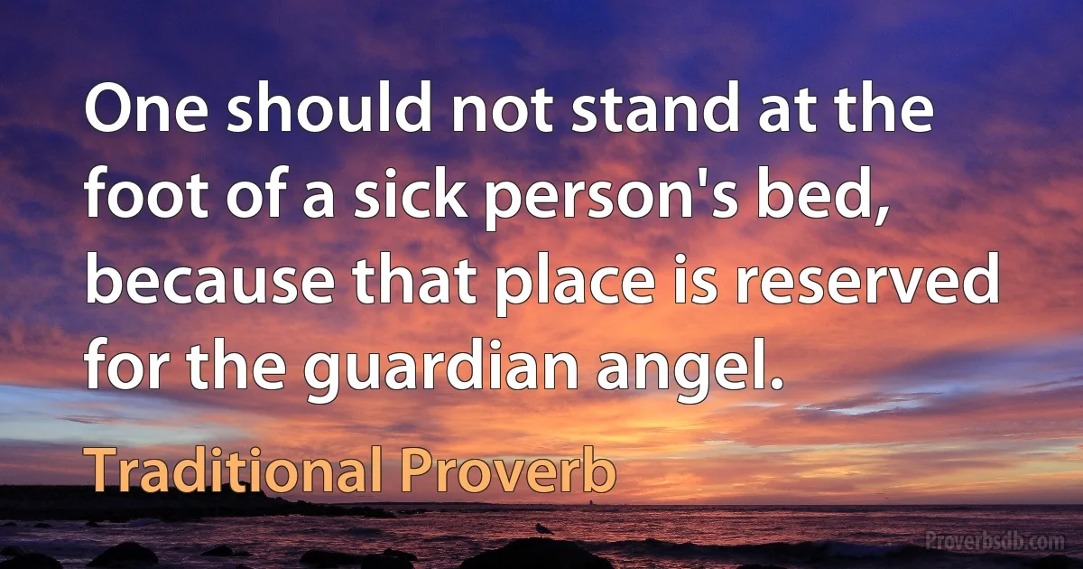 One should not stand at the foot of a sick person's bed, because that place is reserved for the guardian angel. (Traditional Proverb)