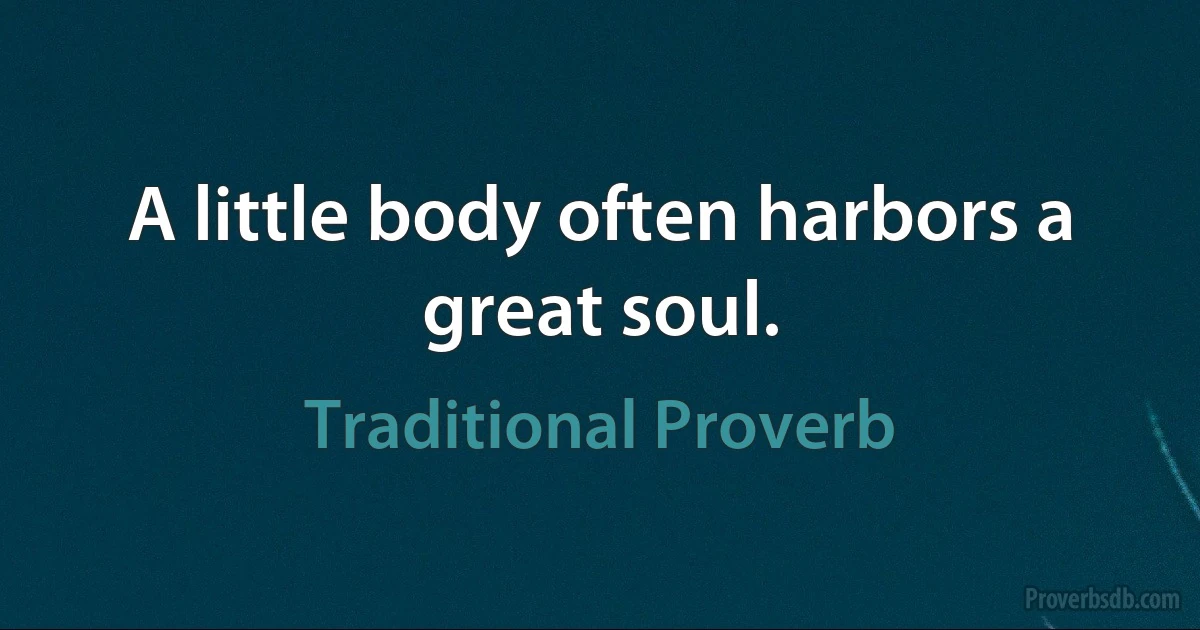 A little body often harbors a great soul. (Traditional Proverb)