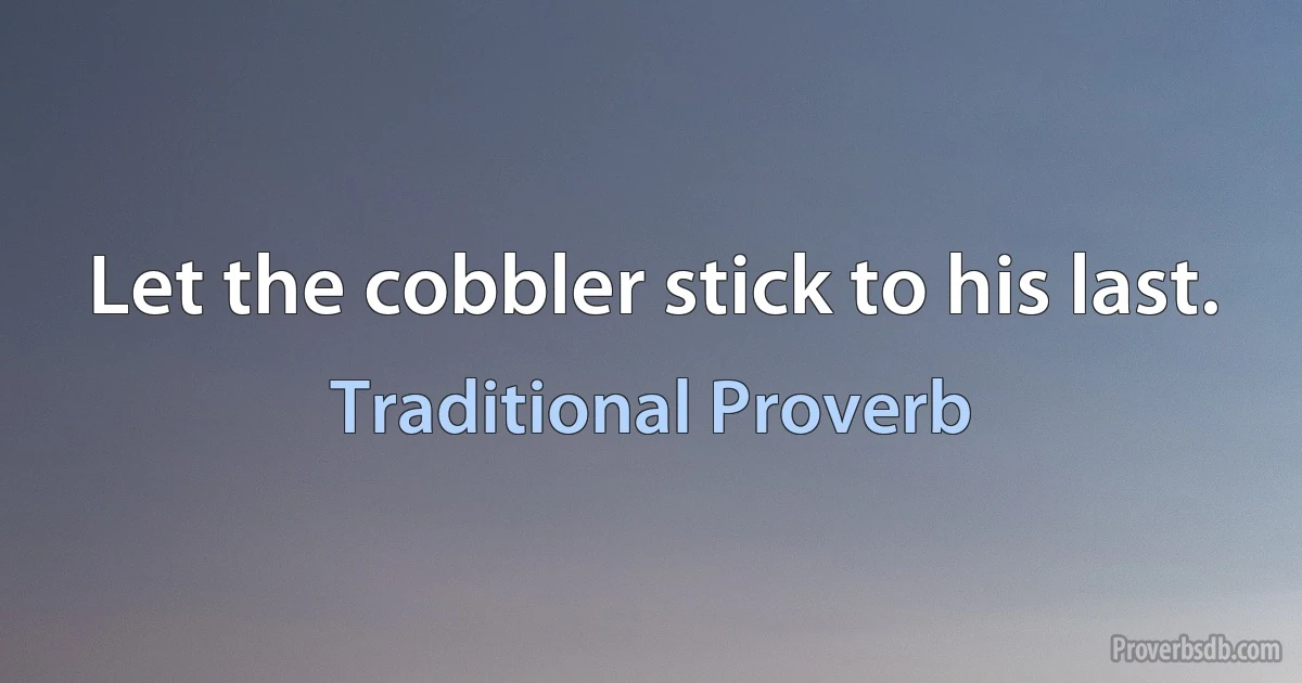 Let the cobbler stick to his last. (Traditional Proverb)