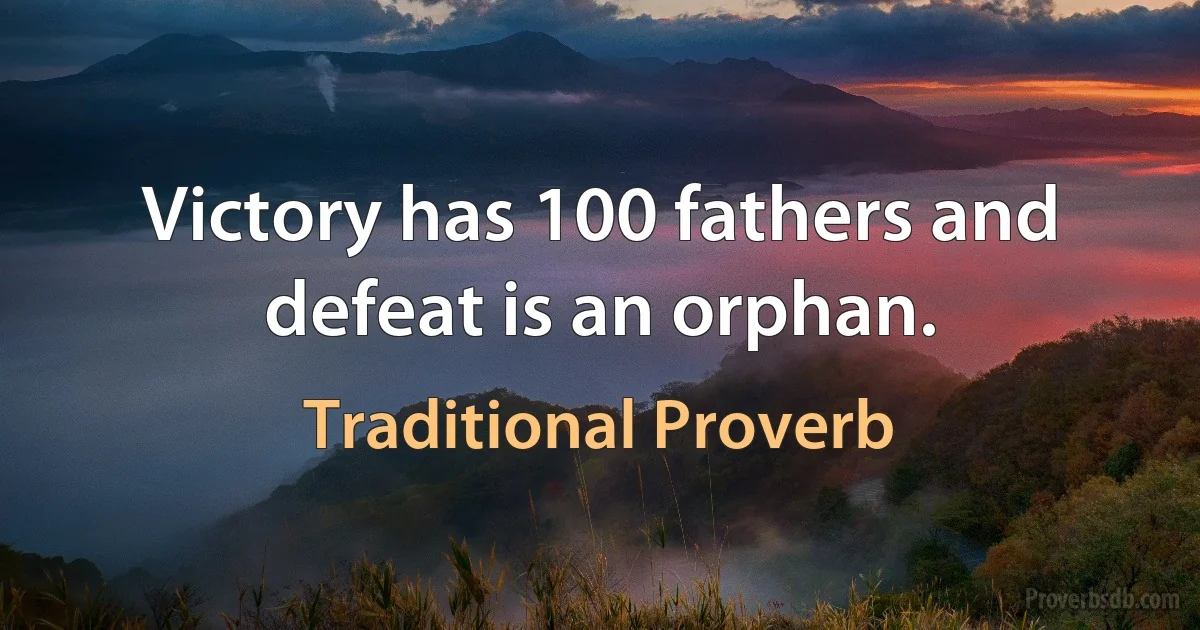 Victory has 100 fathers and defeat is an orphan. (Traditional Proverb)