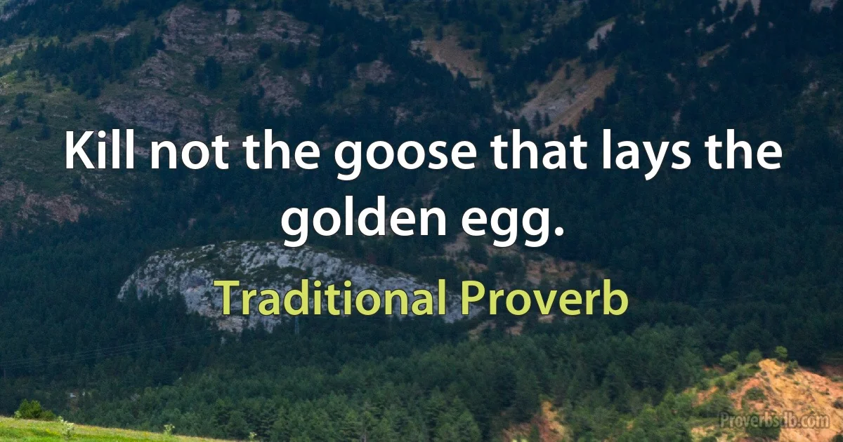 Kill not the goose that lays the golden egg. (Traditional Proverb)