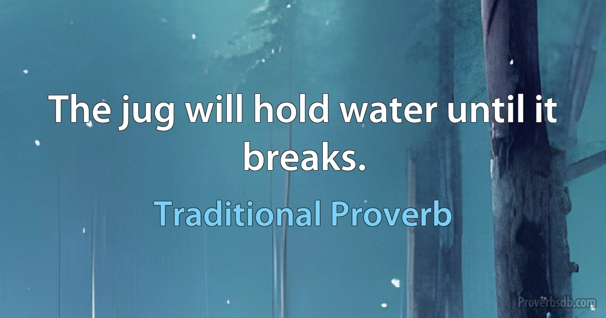 The jug will hold water until it breaks. (Traditional Proverb)