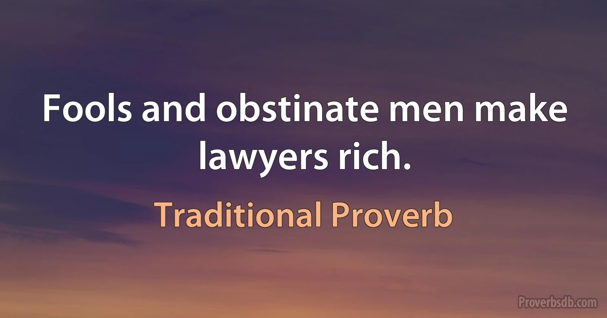 Fools and obstinate men make lawyers rich. (Traditional Proverb)