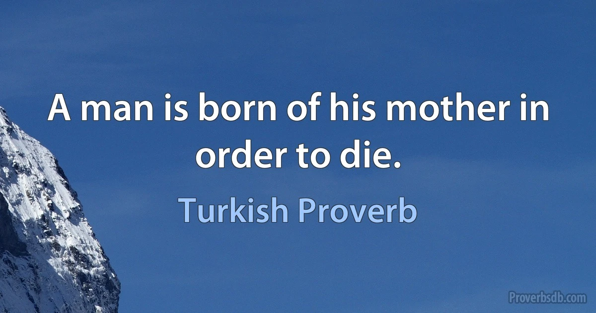 A man is born of his mother in order to die. (Turkish Proverb)